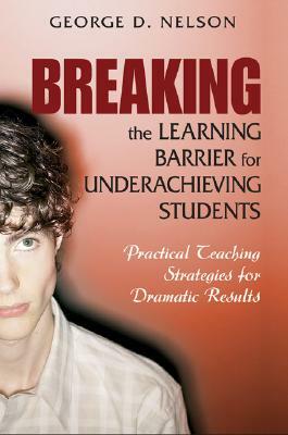 Breaking the Learning Barrier for Underachieving Students: Practical Teaching Strategies for Dramatic Results by George D. Nelson