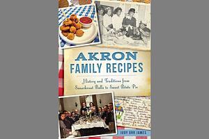 Akron Family Recipes: History and Traditions from Sauerkraut Balls to Sweet Potato Pie by Judy Orr James