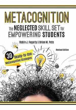 Metacognition: The Neglected Skill Set for Empowering Students, Revised Edition by Robin J. Fogarty, Brian M. Pete