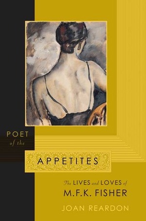Poet of the Appetites: The Lives and Loves of M.F.K. Fisher by Joan Reardon
