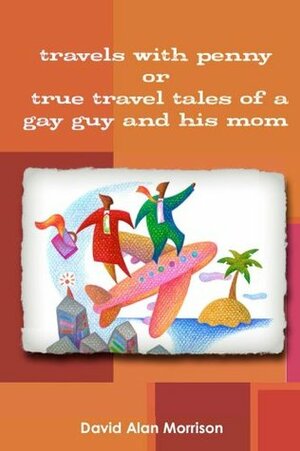Travels With Penny, or, True Travel Tales of a Gay Guy and His Mom by David Morrison