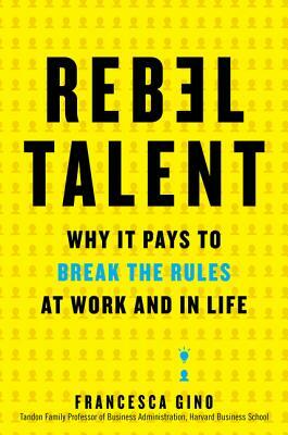 Rebel Talent: Why It Pays to Break the Rules at Work and in Life by Francesca Gino