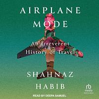 Airplane Mode: An Irreverent History of Travel by Shahnaz Habib