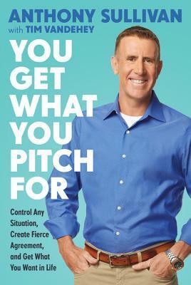 You Get What You Pitch For: Control Any Situation, Create Fierce Agreement, and Get What You Want In Life by Tim Vandehey, Anthony Sullivan
