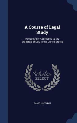 A Course of Legal Study: Respectfully Addressed to the Students of Law in the United States by David Hoffman