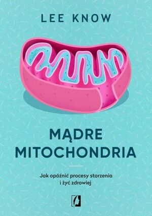 Mądre mitochondria. Jak opóźnić procesy starzenia i żyć zdrowiej by Lee Know