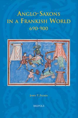 Anglo-Saxons in a Frankish World, 690-900 by James T. Palmer