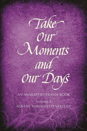 Take Our Moments and Our Days, Volume 2: An Anabaptist Prayer Book Advent through Pentecost by Eleanor Kreider, Mary H. Schertz, Barabara Nelson Gingerich, Arthur Paul Boers, John D. Rempel