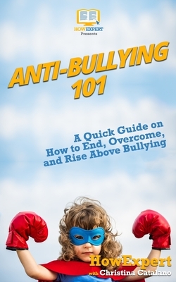 Anti-Bullying 101: A Quick Guide on How to End, Overcome, and Rise Above Bullying by Christina Catalano, Howexpert Press