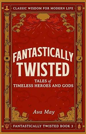 Fantastically Twisted: Tales of Timeless Heroes and Gods: Classic Wisdom for Modern Life by Ava May, Ava May