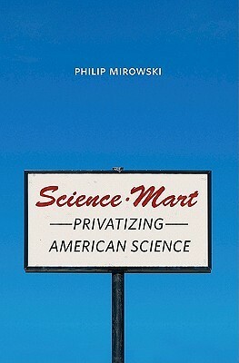 Science-Mart: Privatizing American Science by Philip Mirowski
