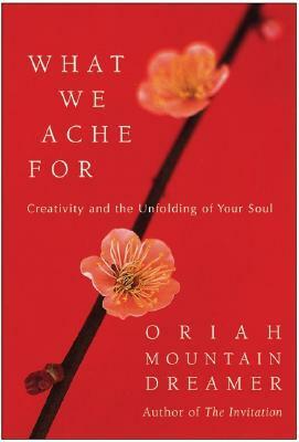 What We Ache For: Creativity and the Unfolding of Your Soul by Oriah Mountain Dreamer