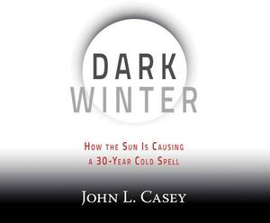Dark Winter: How the Sun Is Causing a 30-Year Cold Spell by John L. Casey