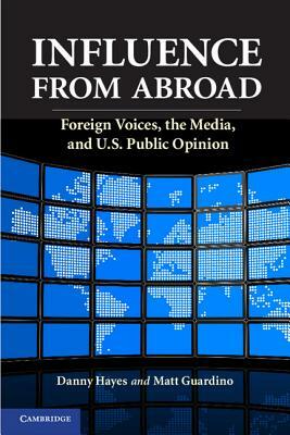 Influence from Abroad: Foreign Voices, the Media, and U.S. Public Opinion by Danny Hayes, Matt Guardino