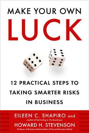 Make Your Own Luck: 12 Practical Steps to Taking Smarter Risks in Business by Howard H. Stevenson, Eileen Shapiro