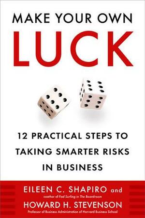 Make Your Own Luck: 12 Practical Steps to Taking Smarter Risks in Business by Eileen Shapiro, Howard H. Stevenson