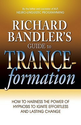 Richard Bandler's Guide to Trance-formation: How to Harness the Power of Hypnosis to Ignite Effortless and Lasting Change by Richard Bandler