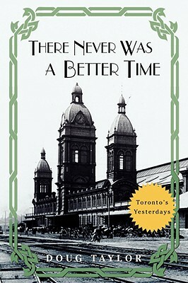 There Never Was a Better Time: Toronto's Yesterdays by Doug Taylor