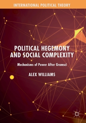 Political Hegemony and Social Complexity: Mechanisms of Power After Gramsci by Alex Williams
