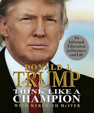 Think Like a Champion: An Informal Education in Business and Life by Donald J. Trump