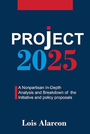 Project 2025 A Nonpartisan In-Depth Analysis and Breakdown of the Initiative and Policy Proposals  by Lois Alarcon