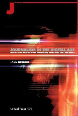 Journalism in the Digital Age: Theory and Practice for Broadcast, Print and Online Media by John Herbert