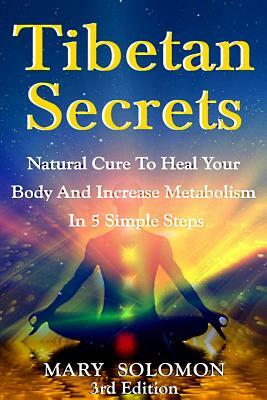 Tibetan Secrets: Natural Cure to Heal Your Body and Increase Metabolism in 5 Simple Steps by Mary Solomon