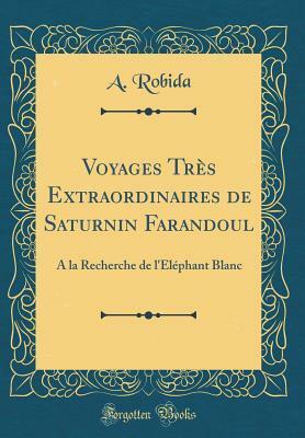 Voyages Tr�s Extraordinaires de Saturnin Farandoul: a la Recherche de l'�l�phant Blanc (Classic Reprint) by Albert Robida