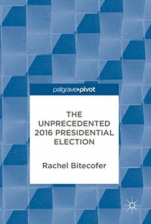 The Unprecedented 2016 Presidential Election by Rachel Bitecofer
