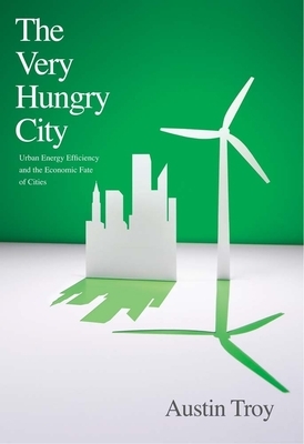The Very Hungry City: Urban Energy Efficiency and the Economic Fate of Cities by Austin Troy