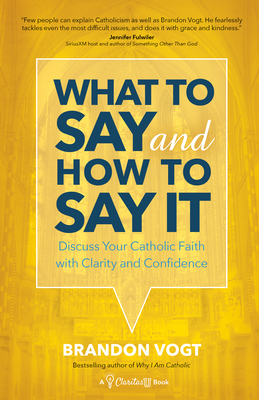 What to Say and How to Say It: Discuss Your Catholic Faith with Clarity and Confidence by Brandon Vogt