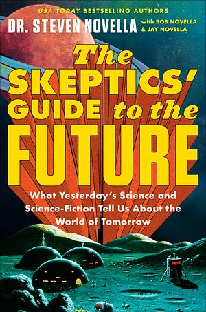 The Skeptics' Guide to the Future: What Yesterday's Science and Science Fiction Tell Us About the World of Tomorrow by Steven Novella