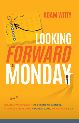 Looking Forward to Monday: How to Create a Workplace That Breeds Greatness, Attracts and Retains A-Players, and Makes Work Fun by Adam Witty