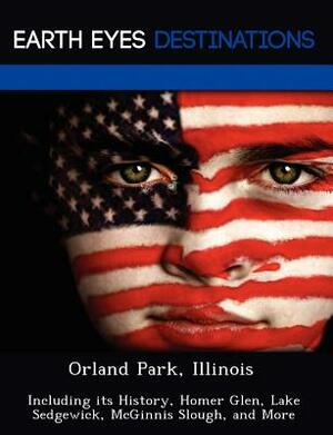 Orland Park, Illinois: Including Its History, Homer Glen, Lake Sedgewick, McGinnis Slough, and More by Danielle Brown