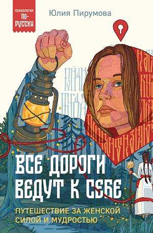 Все дороги ведут к себе. Путешествие за женской силой и мудростью by Юлия Пирумова