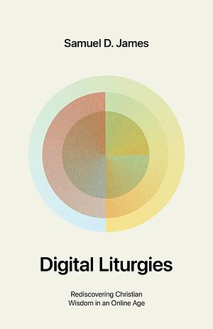 Digital Liturgies: Rediscovering Christian Wisdom in an Online Age by Samuel James