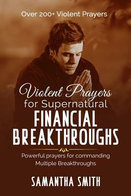 Violent Prayers for Supernatural Financial Breakthroughs: Powerful Prayers for commanding multiple breakthroughs by Samantha Smith