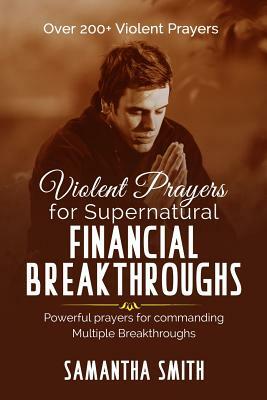 Violent Prayers for Supernatural Financial Breakthroughs: Powerful Prayers for commanding multiple breakthroughs by Samantha Smith