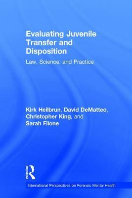 Evaluating Juvenile Transfer and Disposition: Law, Science, and Practice by Christopher King, David Dematteo, Kirk Heilbrun