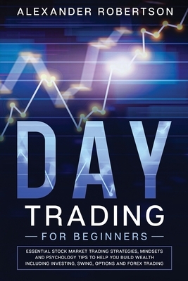 Day Trading for Beginners: The Practical Guide to Essential Trading Tools and Strategies, Money Management and Discipline in The Markets and Must by Alexander Robertson