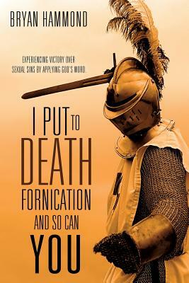 I Put to Death Fornication and So Can You by Bryan Hammond