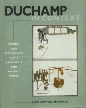 Duchamp in Context: Science and Technology in the Large Glass and Related Works by Linda Dalrymple Henderson