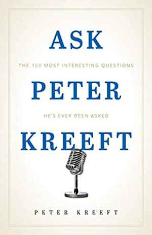 Ask Peter Kreeft: The 100 Most Interesting Questions He's Ever Been Asked by Peter Kreeft