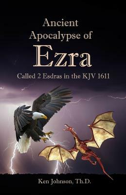 Ancient Apocalypse of Ezra: Called 2 Esdras in the KJV 1611 by Ken Johnson Th D.