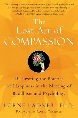 The Lost Art of Compassion: Discovering the Practice of Happiness in the Meeting of Buddhism and Psychology by Lorne Ladner