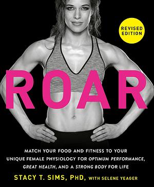 ROAR, Revised Edition: Match Your Food and Fitness to Your Unique Female Physiology for Optimum Performance, Great Health, and a Strong Body for Life by Stacy T. Sims