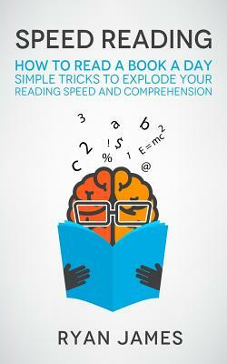 Speed Reading: How to Read a Book a Day - Simple Tricks to Explode Your Reading Speed and Comprehension by Ryan James