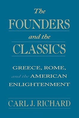 The Founders and the Classics: Greece, Rome, and the American Enlightenment by Carl J. Richard