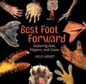 Best Foot Forward: Exploring Feet, Flippers, and Claws by Ingo Arndt