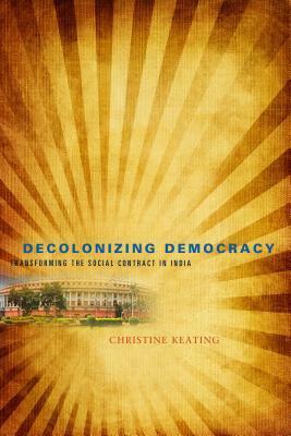 Decolonizing Democracy: Transforming the Social Contract in India by Christine Keating